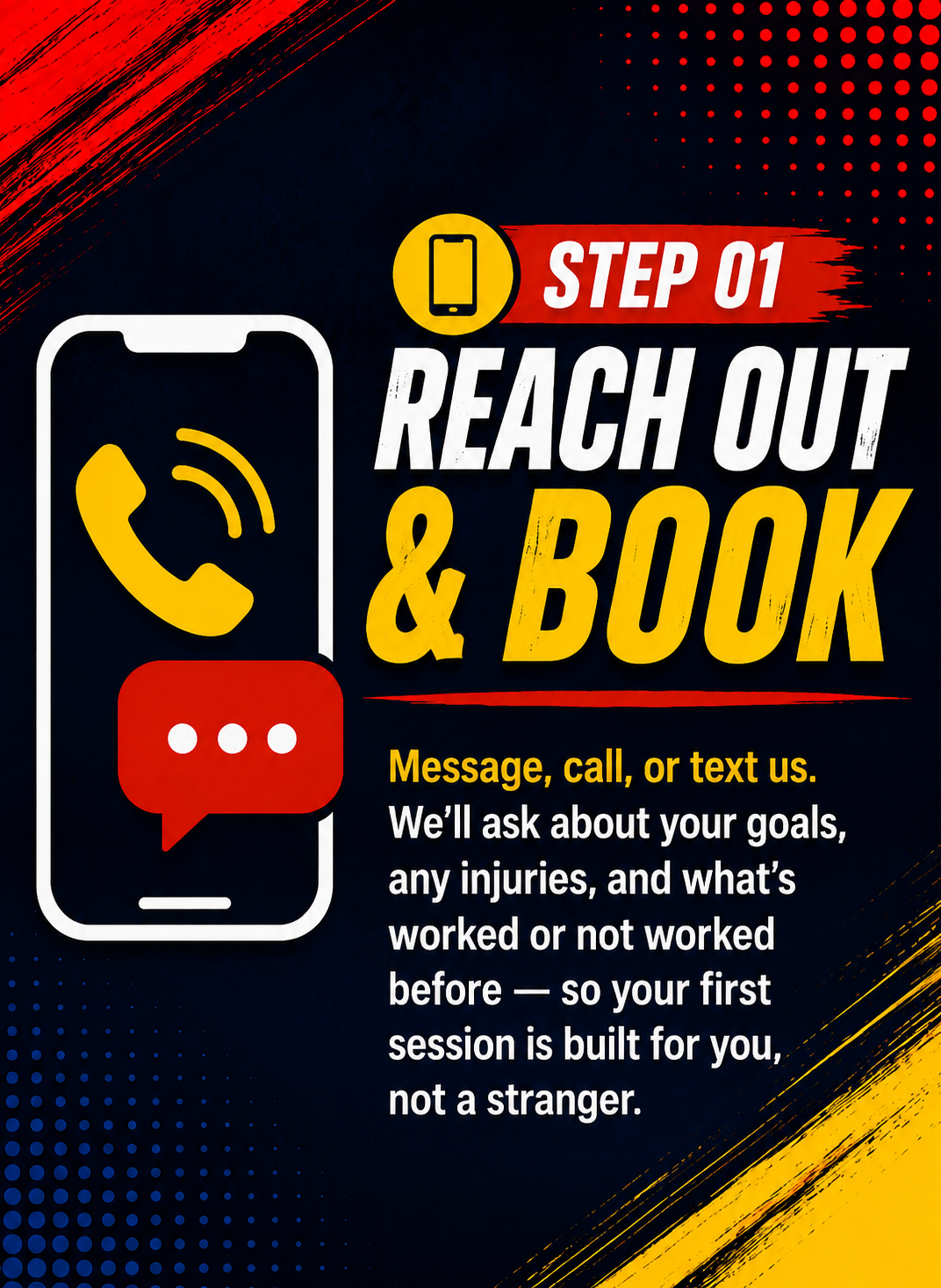 Step 01 — Reach Out & Book. Message, call, or text us. We'll ask about your goals, any injuries, and what's worked or not worked before — so your free week is built for you from day one.